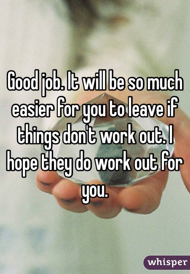 Good job. It will be so much easier for you to leave if things don't work out. I hope they do work out for you. 