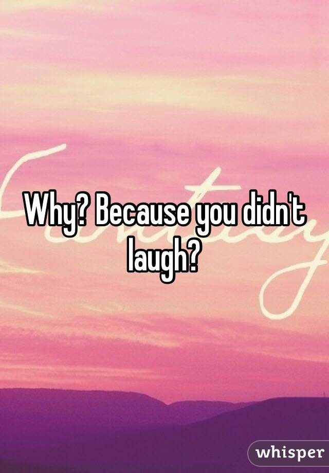 Why? Because you didn't laugh?