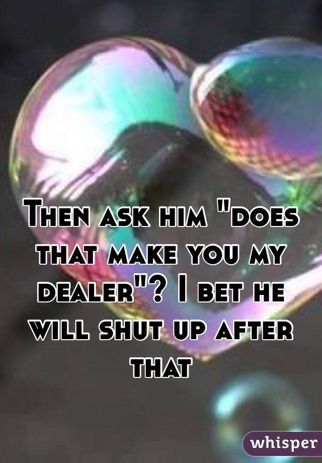 Then ask him "does that make you my dealer"? I bet he will shut up after that