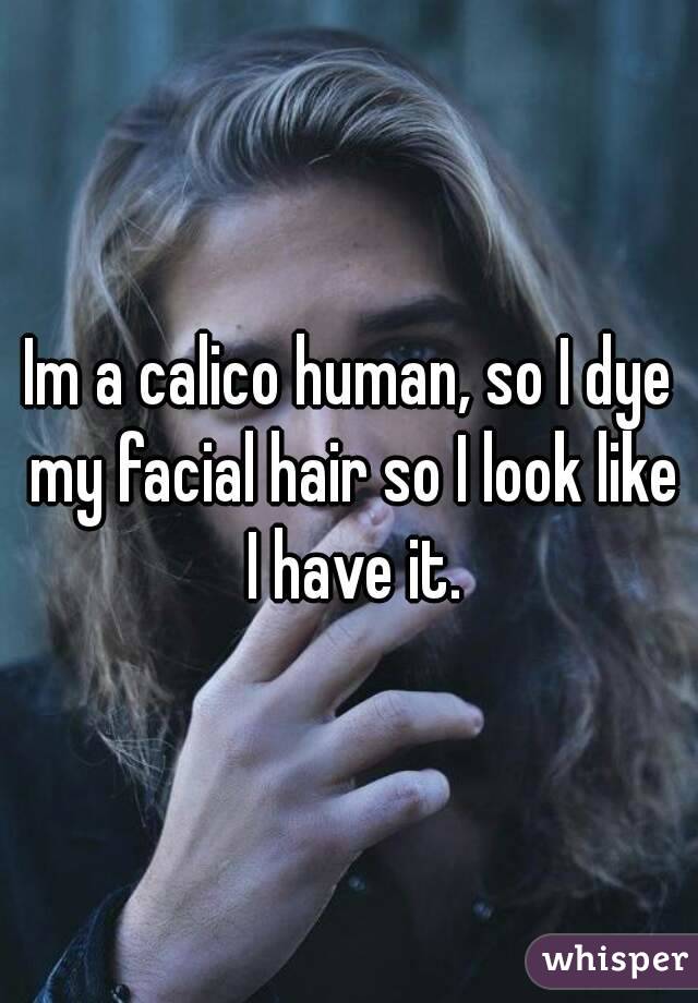 Im a calico human, so I dye my facial hair so I look like I have it.