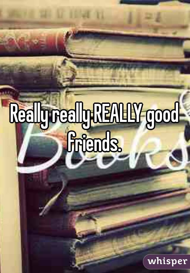 Really really REALLY good friends. 