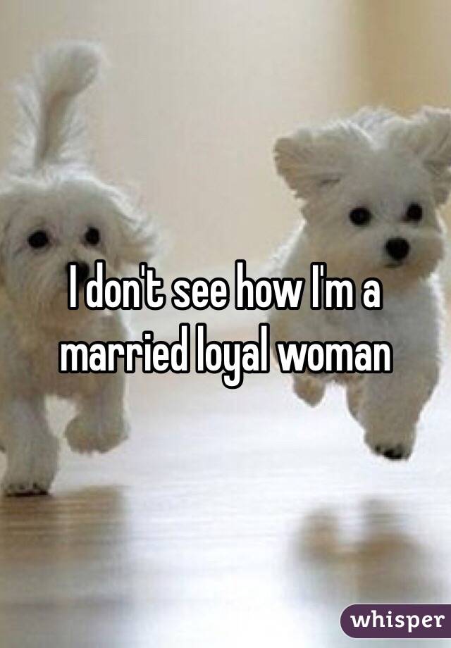 I don't see how I'm a married loyal woman