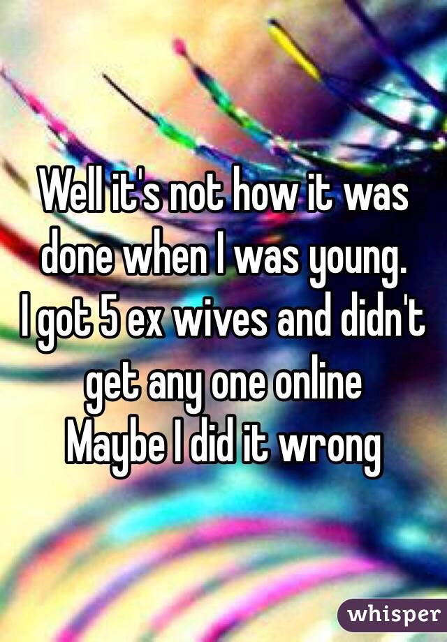 Well it's not how it was done when I was young. 
I got 5 ex wives and didn't get any one online 
Maybe I did it wrong 