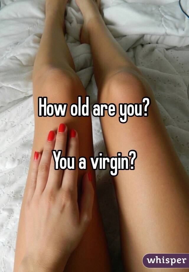 How old are you?

You a virgin?