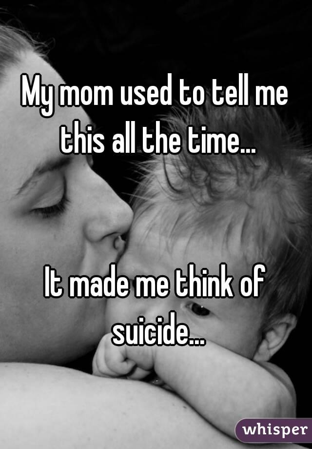 My mom used to tell me this all the time...


It made me think of suicide...