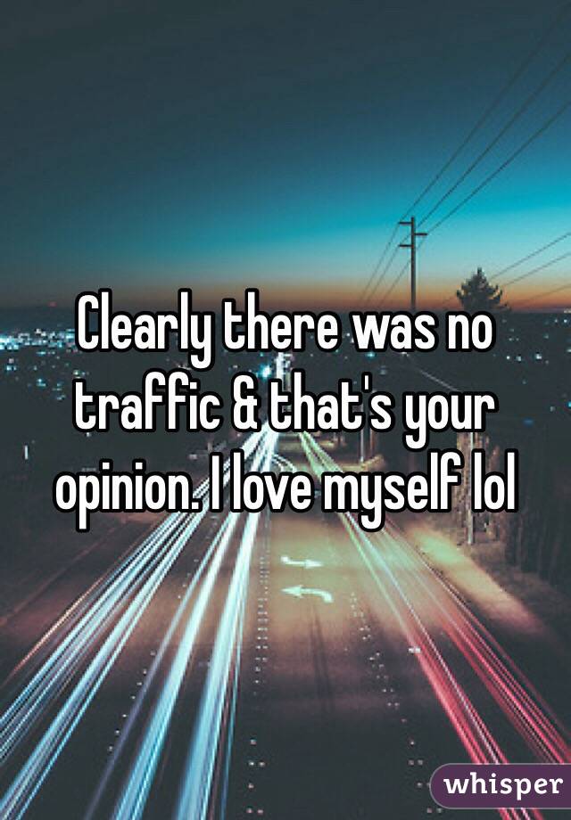 Clearly there was no traffic & that's your opinion. I love myself lol 