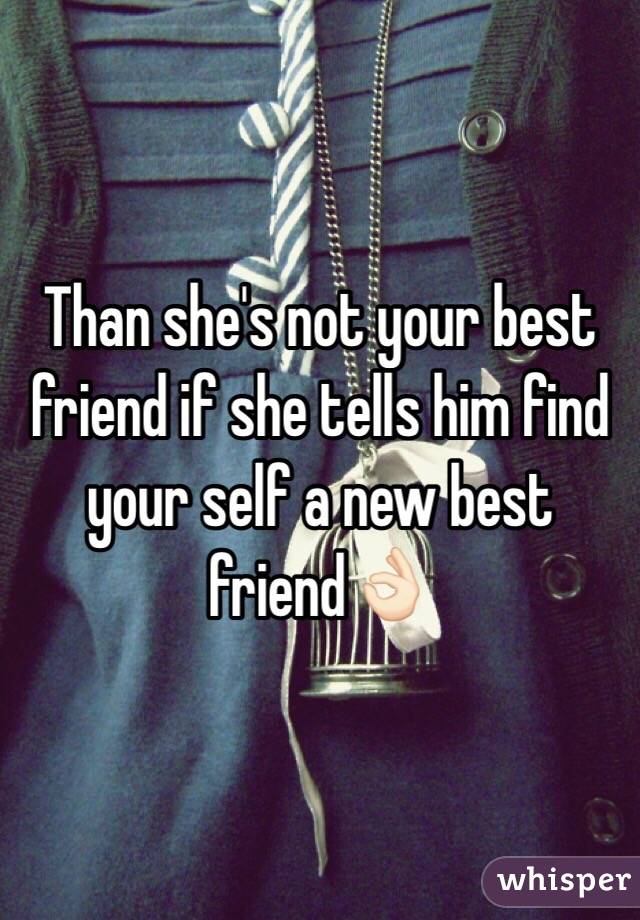 Than she's not your best friend if she tells him find your self a new best friend👌🏻