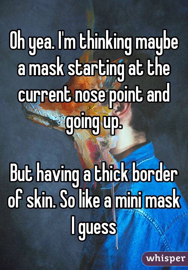 Oh yea. I'm thinking maybe a mask starting at the current nose point and going up. 

But having a thick border of skin. So like a mini mask I guess