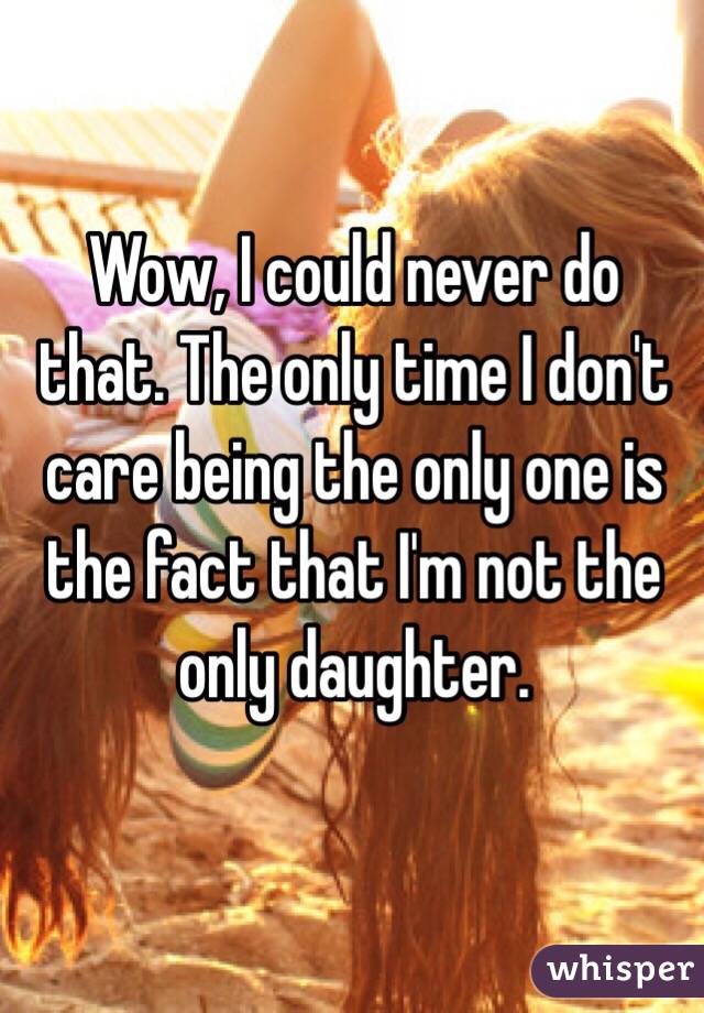 Wow, I could never do that. The only time I don't care being the only one is the fact that I'm not the only daughter.