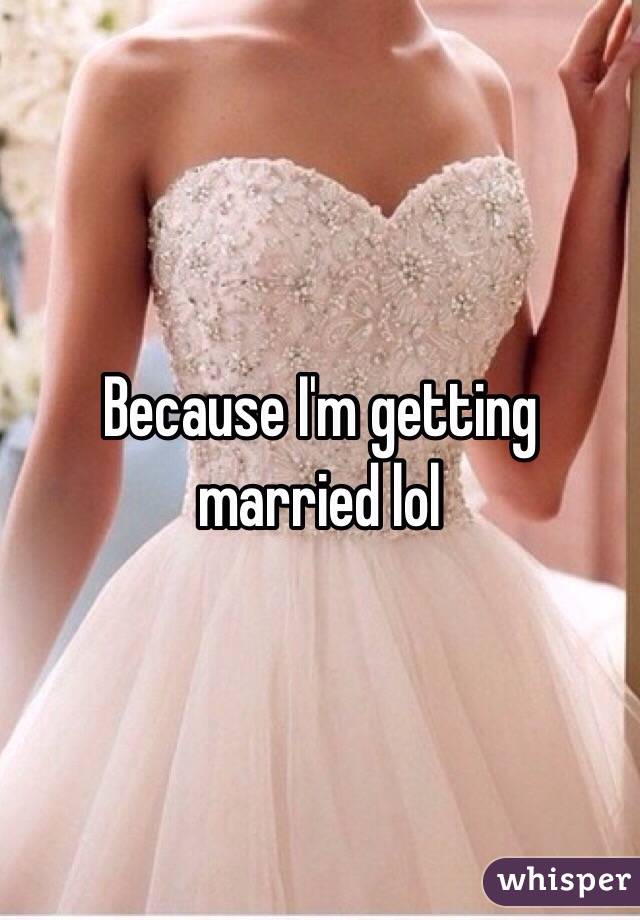 Because I'm getting married lol