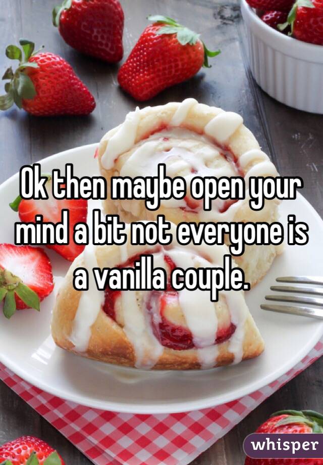 Ok then maybe open your mind a bit not everyone is a vanilla couple. 