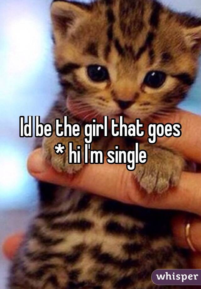 Id be the girl that goes 
* hi I'm single
