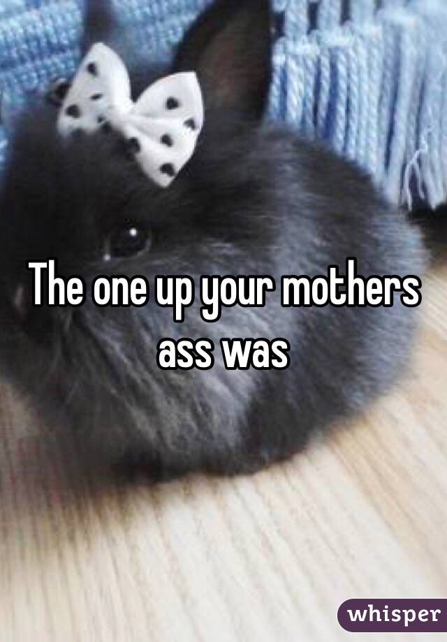 The one up your mothers ass was