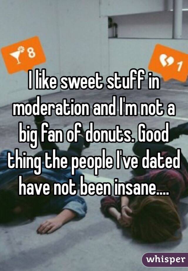 I like sweet stuff in moderation and I'm not a big fan of donuts. Good thing the people I've dated have not been insane....