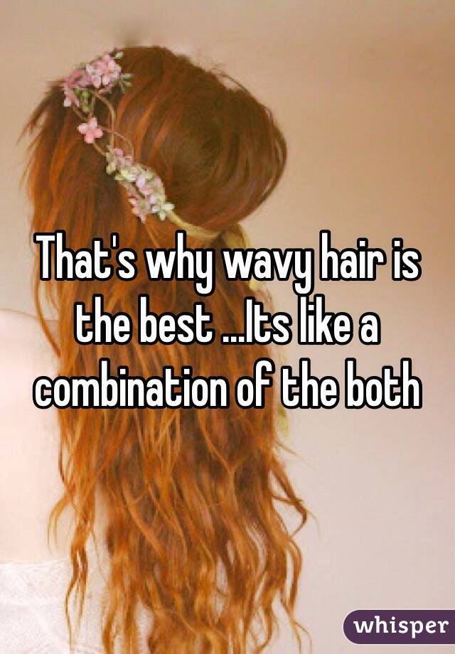 That's why wavy hair is the best ...Its like a combination of the both