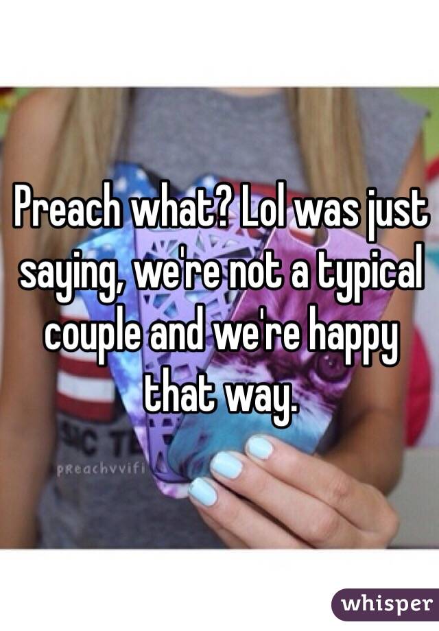 Preach what? Lol was just saying, we're not a typical couple and we're happy that way. 