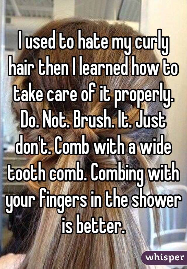 I used to hate my curly hair then I learned how to take care of it properly. Do. Not. Brush. It. Just don't. Comb with a wide tooth comb. Combing with your fingers in the shower is better. 