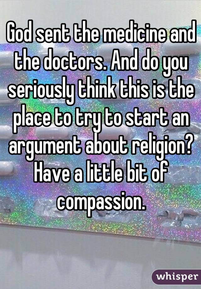 God sent the medicine and the doctors. And do you seriously think this is the place to try to start an argument about religion? Have a little bit of compassion.