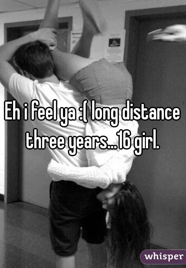 Eh i feel ya :( long distance three years...16 girl. 