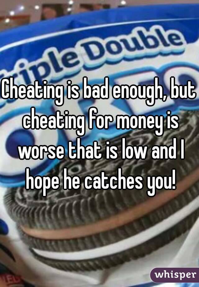 Cheating is bad enough, but cheating for money is worse that is low and I hope he catches you!