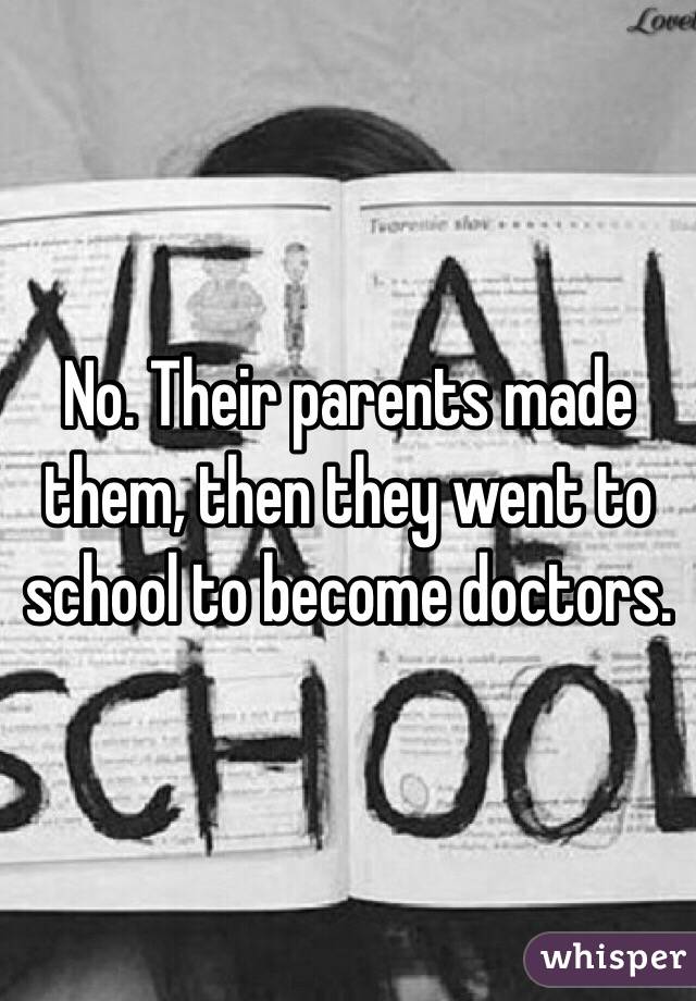 No. Their parents made them, then they went to school to become doctors.