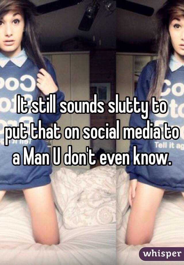 It still sounds slutty to put that on social media to a Man U don't even know.