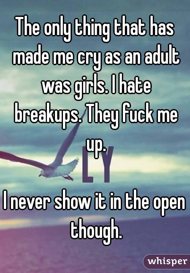 The only thing that has made me cry as an adult was girls. I hate breakups. They fuck me up.

I never show it in the open though.