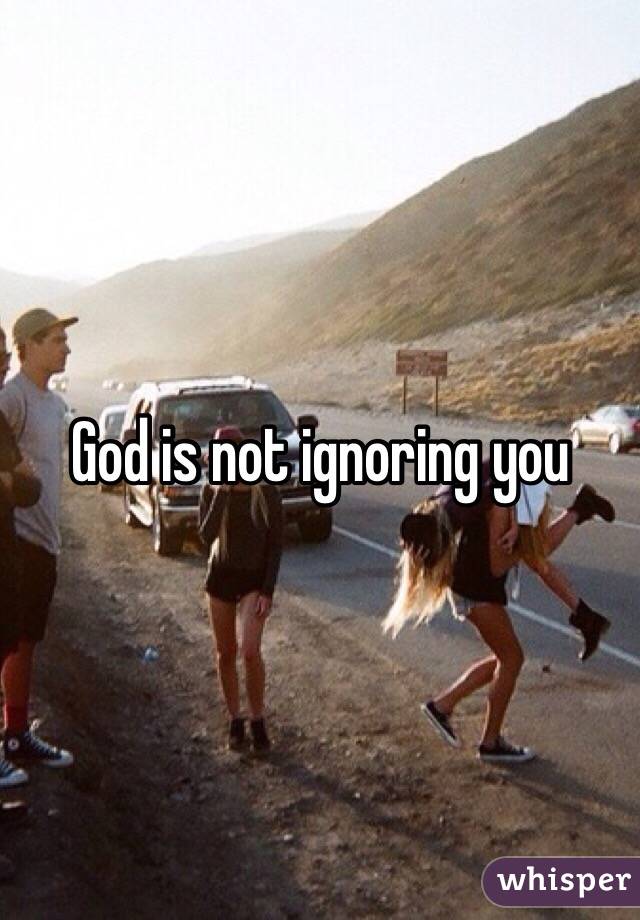 God is not ignoring you
