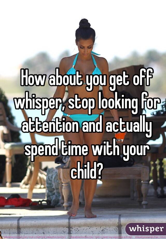 How about you get off whisper, stop looking for attention and actually spend time with your child?