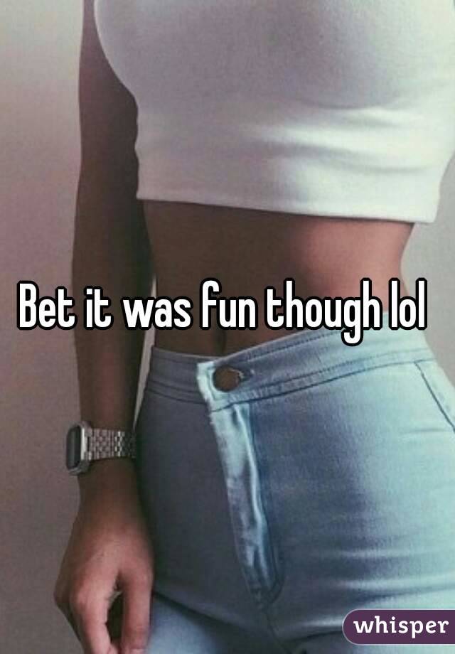 Bet it was fun though lol 