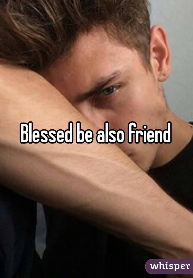 Blessed be also friend