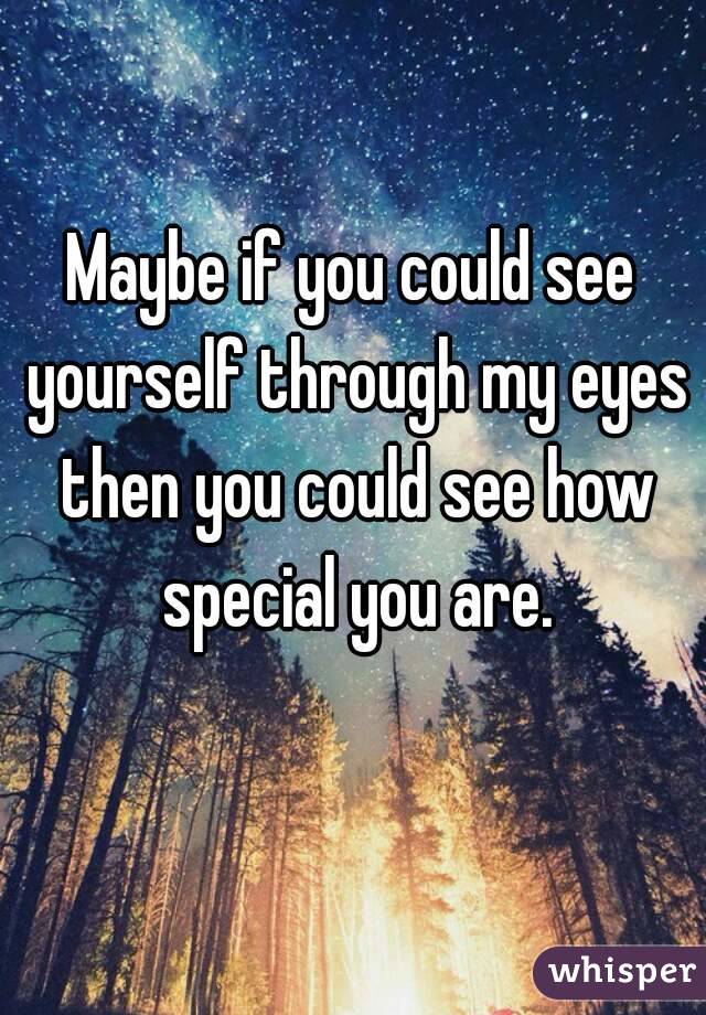 Maybe if you could see yourself through my eyes then you could see how special you are.