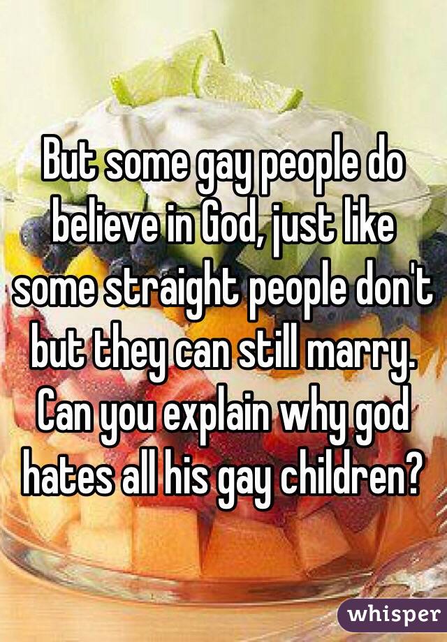But some gay people do believe in God, just like some straight people don't but they can still marry. Can you explain why god hates all his gay children? 