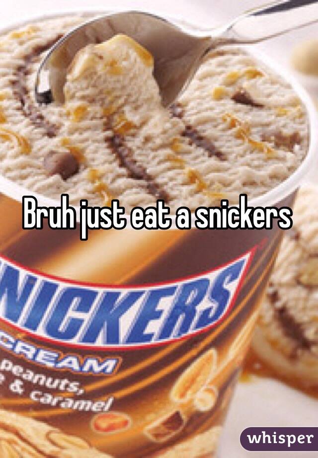 Bruh just eat a snickers 