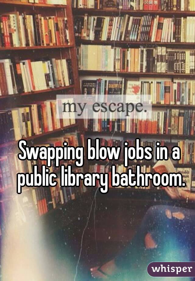 Swapping blow jobs in a public library bathroom.