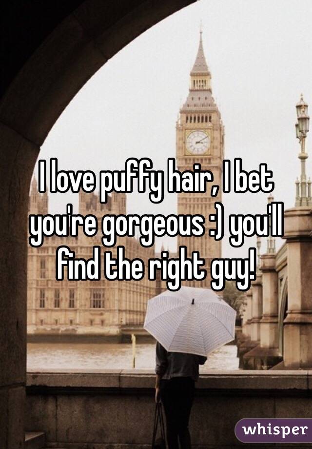 I love puffy hair, I bet you're gorgeous :) you'll find the right guy!