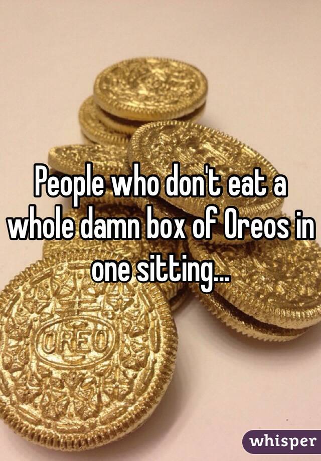 People who don't eat a whole damn box of Oreos in one sitting...