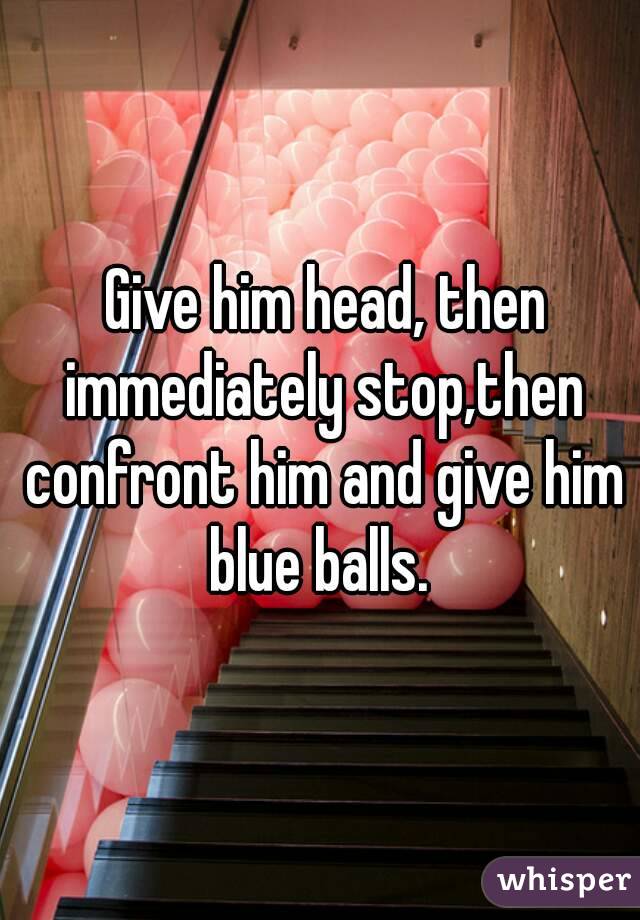  Give him head, then immediately stop,then confront him and give him blue balls. 