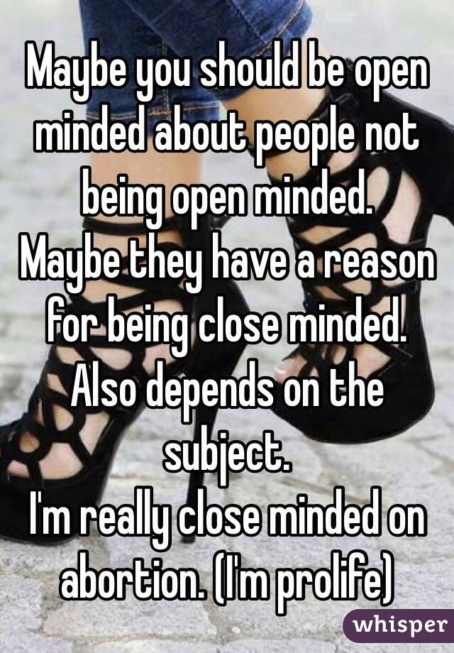Maybe you should be open minded about people not being open minded. 
Maybe they have a reason for being close minded. 
Also depends on the subject. 
I'm really close minded on abortion. (I'm prolife)