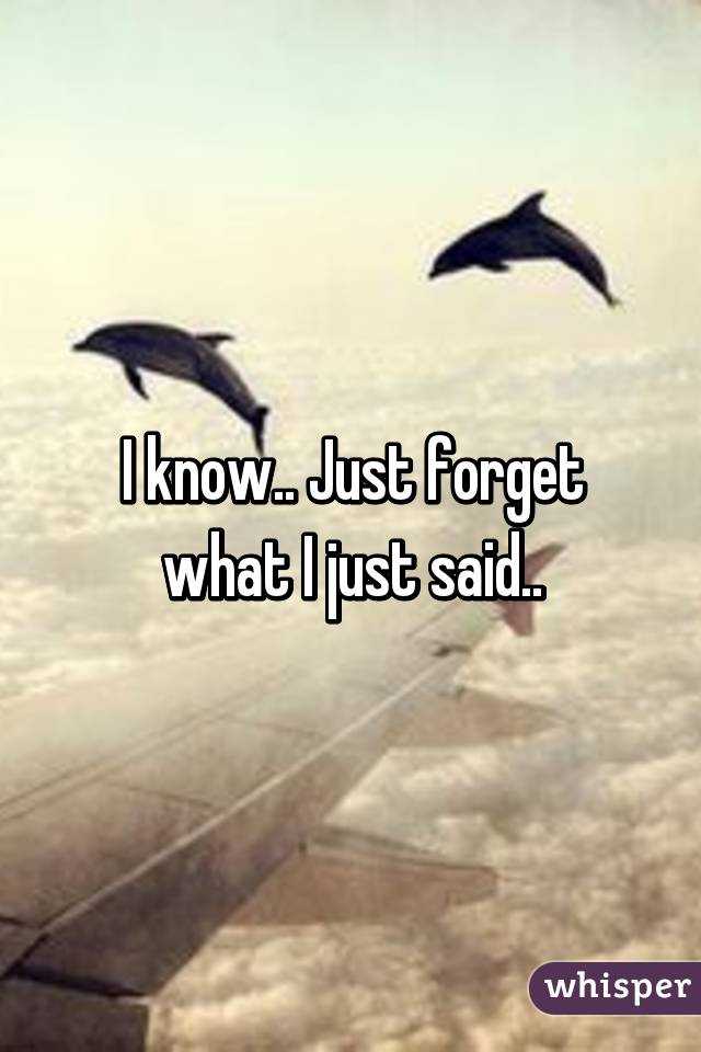 I know.. Just forget what I just said..