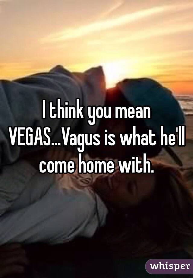 I think you mean VEGAS...Vagus is what he'll come home with. 