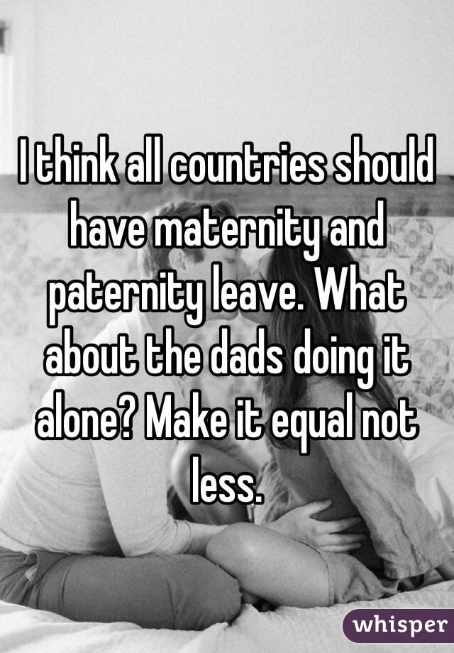 I think all countries should have maternity and paternity leave. What about the dads doing it alone? Make it equal not less. 