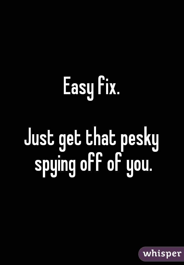 Easy fix.

Just get that pesky spying off of you.