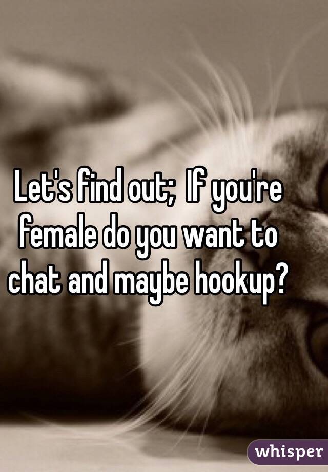 Let's find out;  If you're female do you want to chat and maybe hookup?