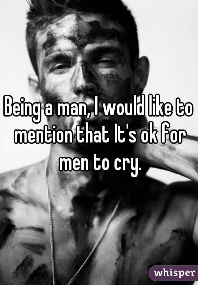 Being a man, I would like to mention that It's ok for men to cry.