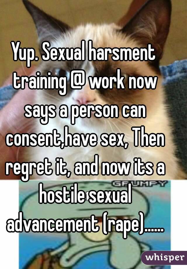 Yup. Sexual harsment training @ work now says a person can consent,have sex, Then regret it, and now its a hostile sexual advancement (rape)......
