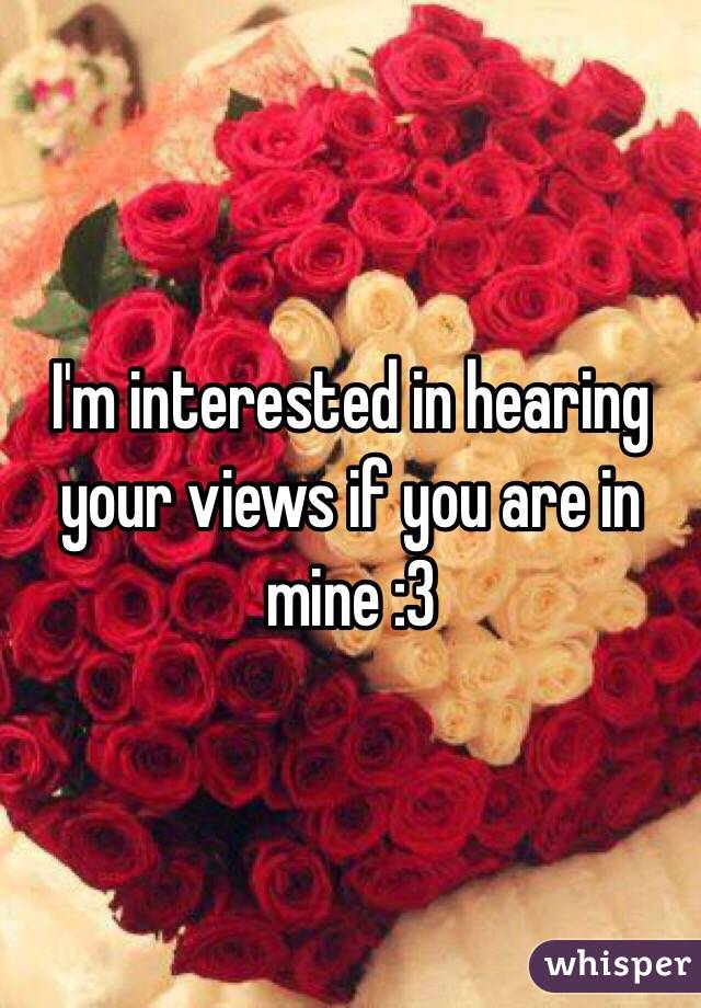 I'm interested in hearing your views if you are in mine :3 