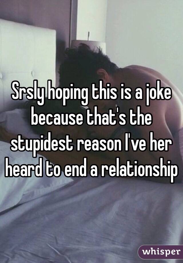 Srsly hoping this is a joke because that's the stupidest reason I've her heard to end a relationship 