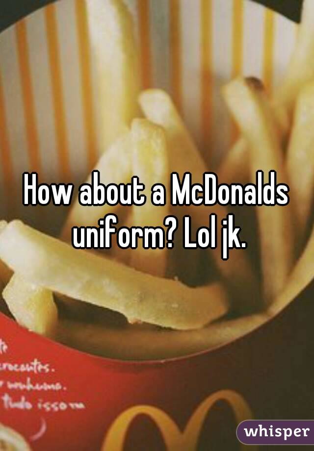 How about a McDonalds uniform? Lol jk.