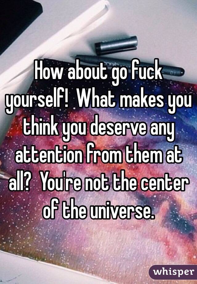 How about go fuck yourself!  What makes you think you deserve any attention from them at all?  You're not the center of the universe. 
